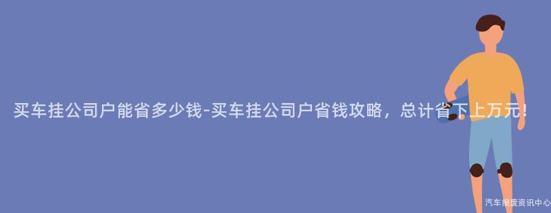 买车挂公司户能省多少钱-买车挂公司户省钱攻略，总计省下上万元！