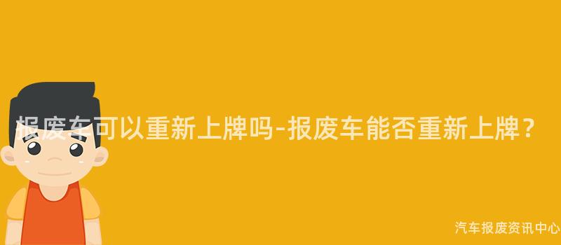 报废车可以重新上牌吗-报废车能否重新上牌？