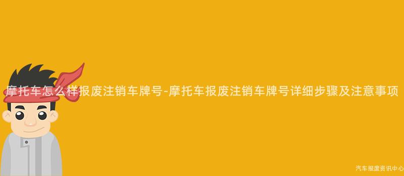 摩托车怎么样报废注销车牌号-摩托车报废注销车牌号详细步骤及注意事项