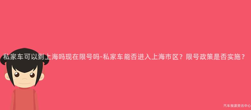 私家车可以到上海吗现在限号吗-私家车能否进入上海市区？限号政策是否实施？