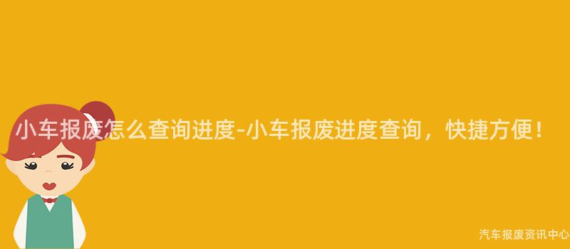 小车报废怎么查询进度-小车报废进度查询，快捷方便！