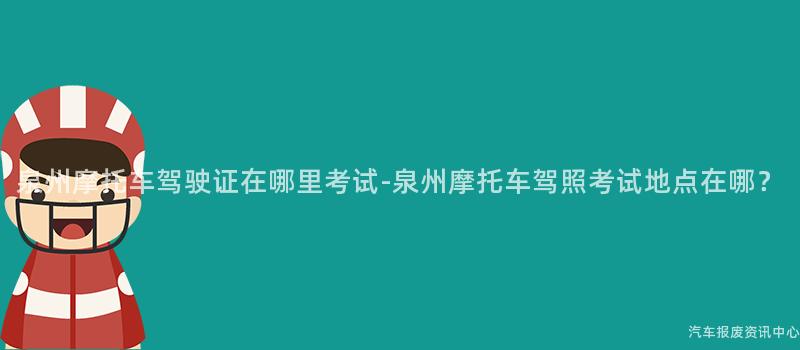 泉州摩托车驾驶证在哪里考试-泉州摩托车驾照考试地点在哪？