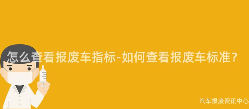 怎么查看报废车指标-如何查看报废车标准？
