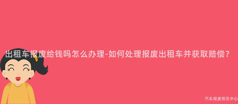 出租车报废给钱吗怎么办理-如何处理报废出租车并获取赔偿？
