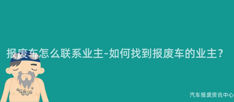 报废车怎么联系业主-如何找到报废车的业主？