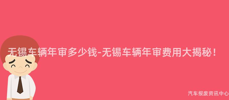 无锡车辆年审多少钱-无锡车辆年审费用大揭秘！