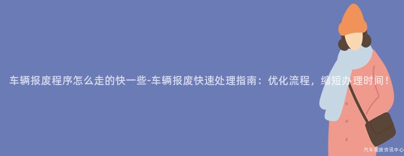 车辆报废程序怎么走的快一些-车辆报废快速处理指南：优化流程，缩短办理时间！