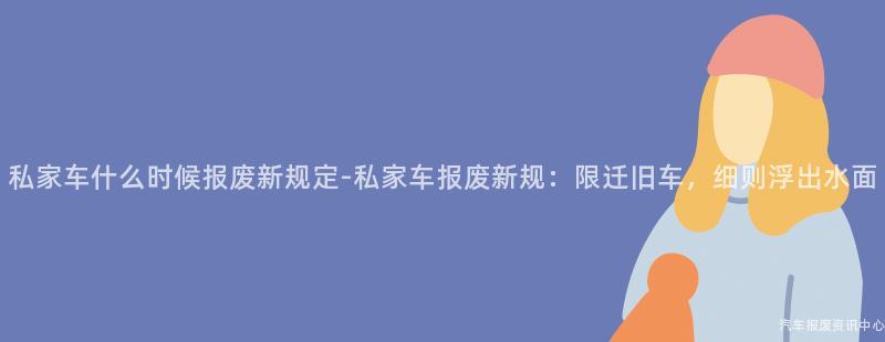 私家车什么时候报废新规定-私家车报废新规：限迁旧车，细则浮出水面