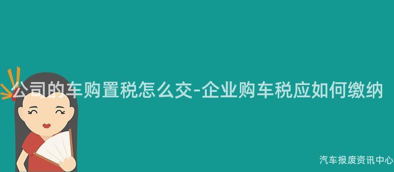 公司的车购置税怎么交-企业购车税应如何缴纳