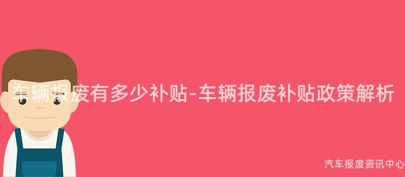 车辆报废有多少补贴-车辆报废补贴政策解析