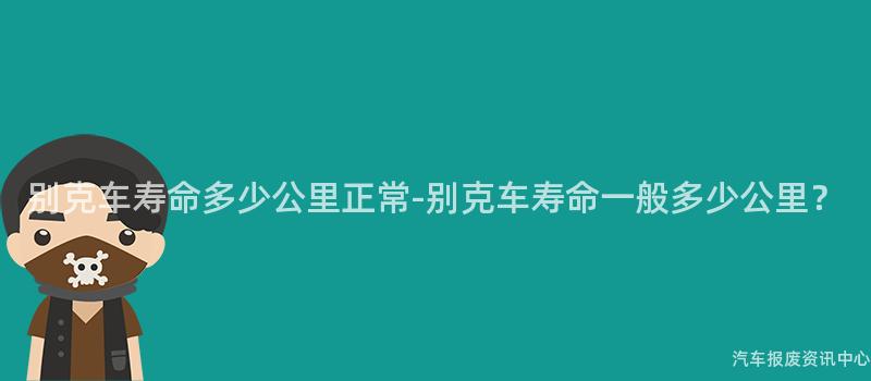 别克车寿命多少公里正常-别克车寿命一般多少公里？