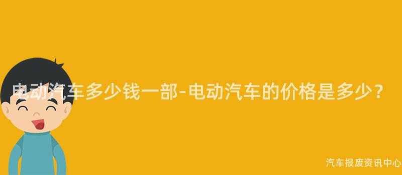 电动汽车多少钱一部-电动汽车的价格是多少？