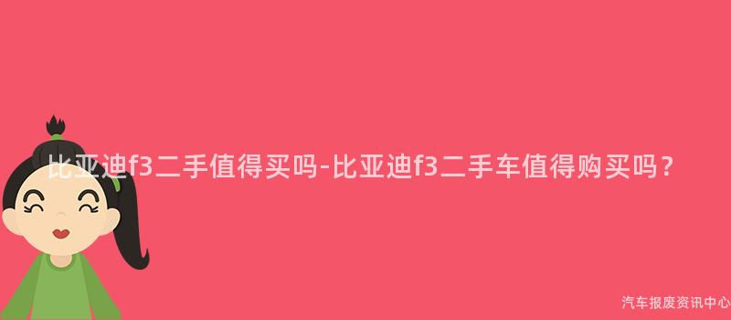 比亚迪f3二手值得买吗-比亚迪f3二手车值得购买吗？
