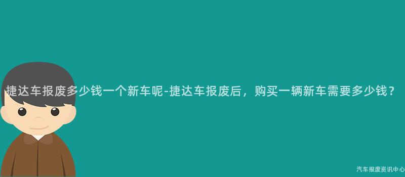 捷达车报废多少钱一个新车呢-捷达车报废后，购买一辆新车需要多少钱？