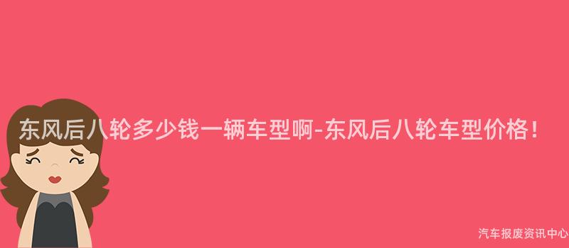东风后八轮多少钱一辆车型啊-东风后八轮车型价格！