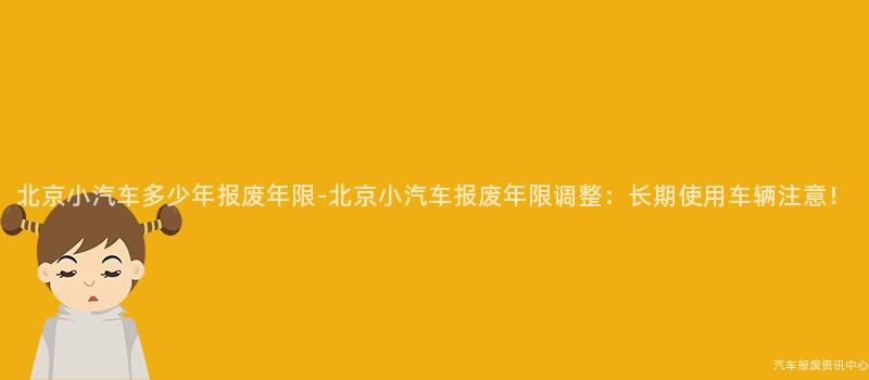 北京小汽车多少年报废年限-北京小汽车报废年限调整：长期使用车辆注意！