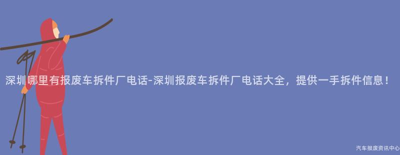 深圳哪里有报废车拆件厂电话-深圳报废车拆件厂电话大全，提供一手拆件信息！