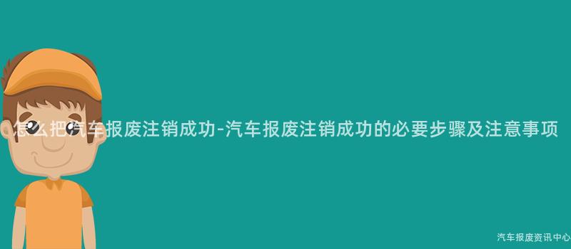怎么把汽车报废注销成功-汽车报废注销成功的必要步骤及注意事项