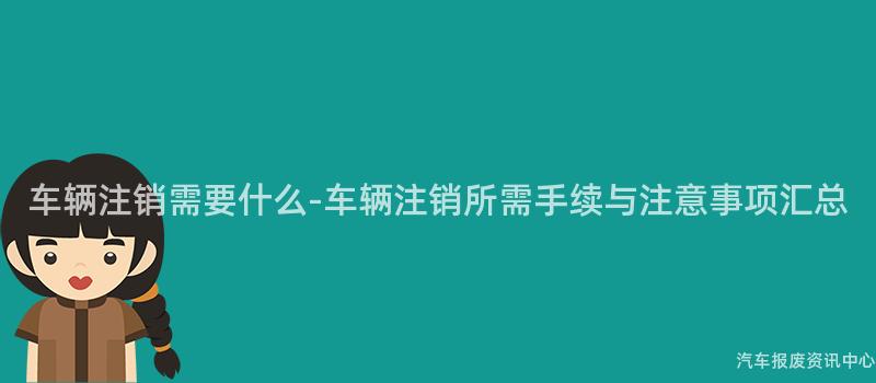 车辆注销需要什么-车辆注销所需手续与注意事项汇总