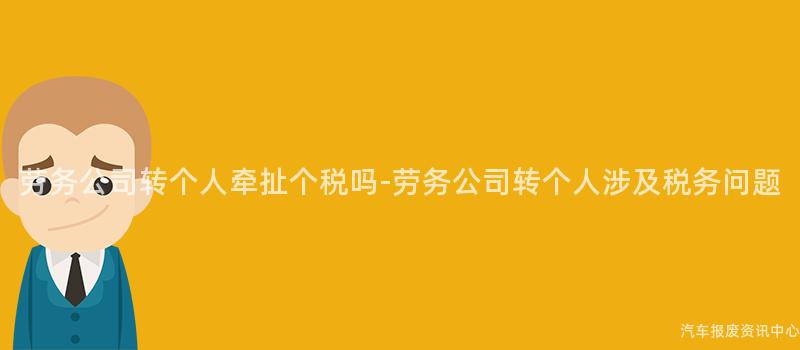 劳务公司转个人牵扯个税吗-劳务公司转个人涉及税务问题