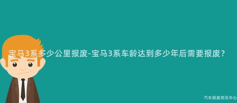 宝马3系多少公里报废-宝马3系车龄达到多少年后需要报废？
