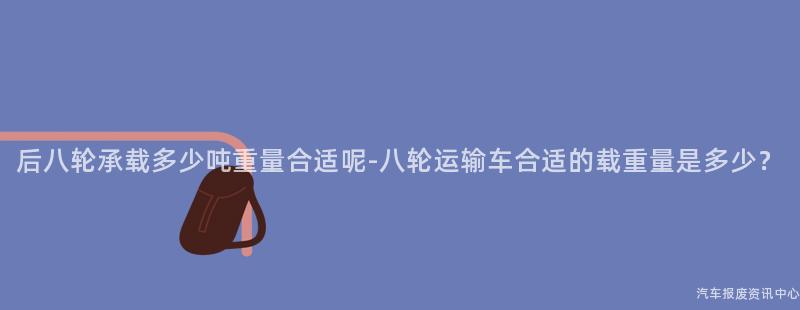 后八轮承载多少吨重量合适呢-八轮运输车合适的载重量是多少？