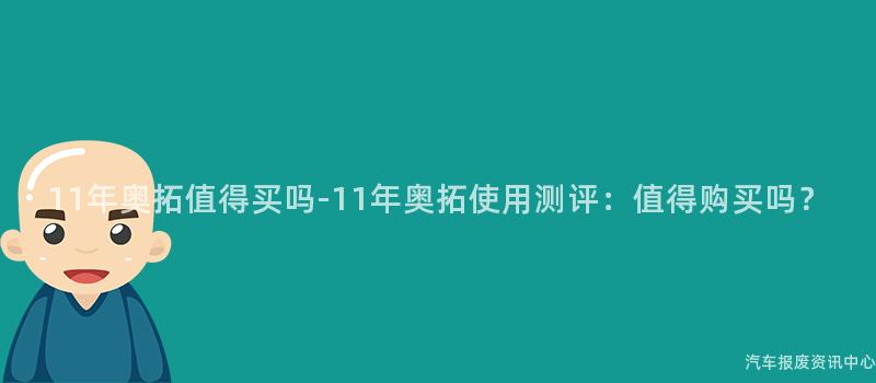 11年奥拓值得买吗-11年奥拓使用测评：值得购买吗？
