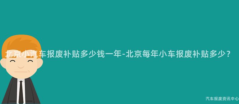北京小汽车报废补贴多少钱一年-北京每年小车报废补贴多少？
