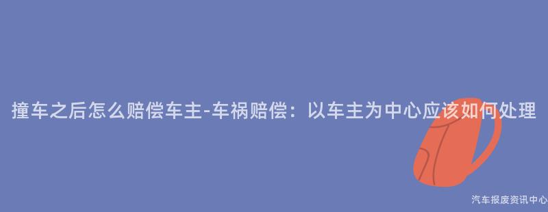 撞车之后怎么赔偿车主-车祸赔偿：以车主为中心应该如何处理