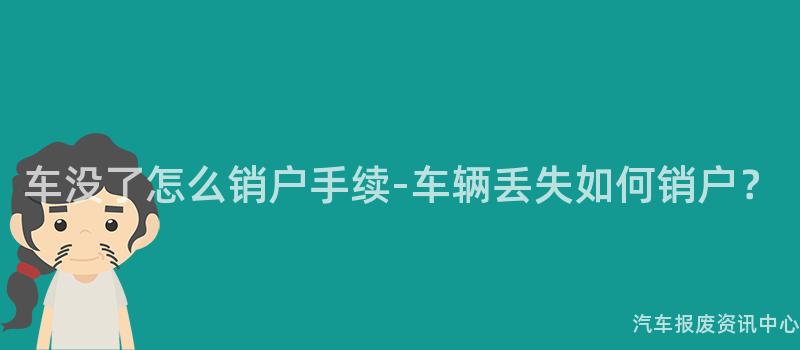 车没了怎么销户手续-车辆丢失如何销户？