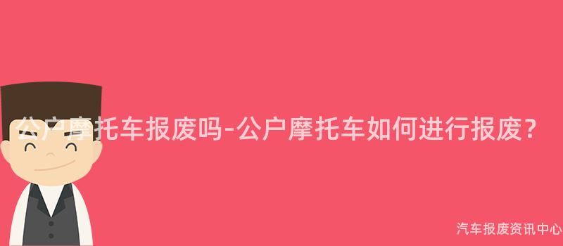 公户摩托车报废吗-公户摩托车如何进行报废？