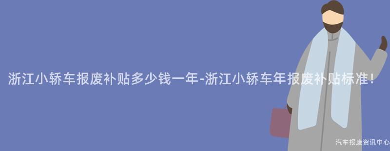 浙江小轿车报废补贴多少钱一年-浙江小轿车年报废补贴标准！
