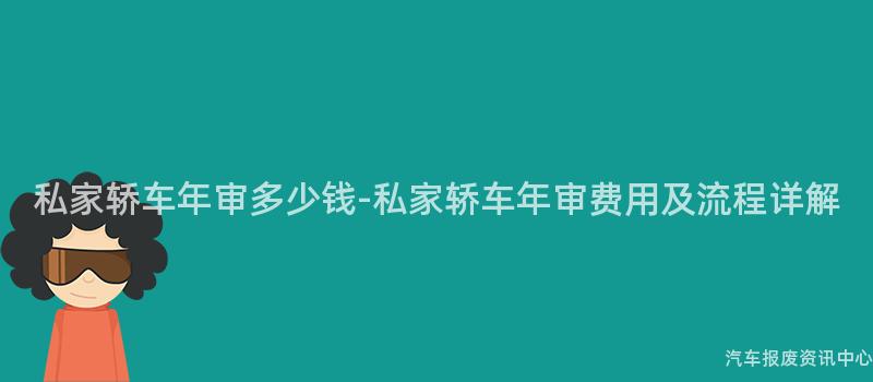 私家轿车年审多少钱-私家轿车年审费用及流程详解