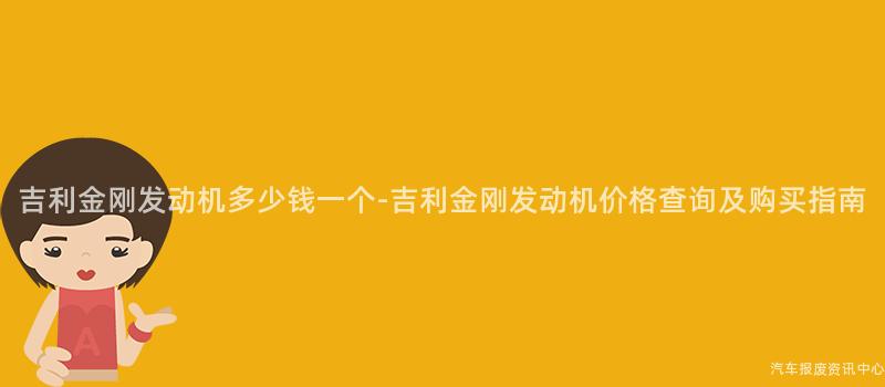 吉利金刚发动机多少钱一个-吉利金刚发动机价格查询及购买指南