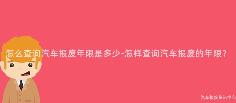 怎么查询汽车报废年限是多少-怎样查询汽车报废的年限？