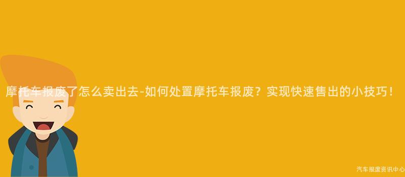 摩托车报废了怎么卖出去-如何处置摩托车报废？实现快速售出的小技巧！