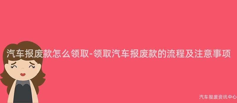 汽车报废款怎么领取-领取汽车报废款的流程及注意事项