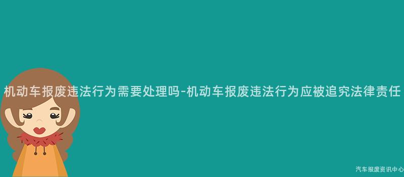 机动车报废违法行为需要处理吗-机动车报废违法行为应被追究法律责任