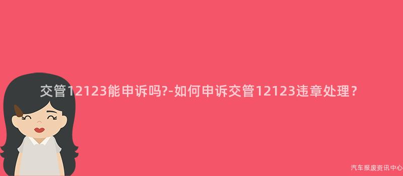 交管12123能申诉吗?-如何申诉交管12123违章处理？