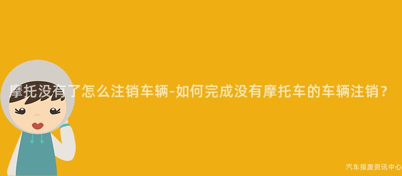 摩托没有了怎么注销车辆-如何完成没有摩托车的车辆注销？