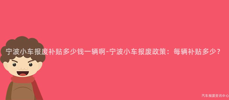 宁波小车报废补贴多少钱一辆啊-宁波小车报废政策：每辆补贴多少？