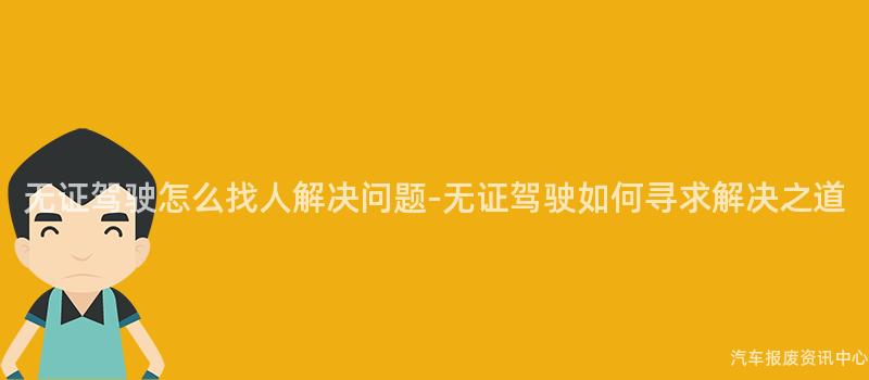 无证驾驶怎么找人解决问题-无证驾驶如何寻求解决之道