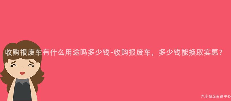 收购报废车有什么用途吗多少钱-收购报废车，多少钱能换取实惠？