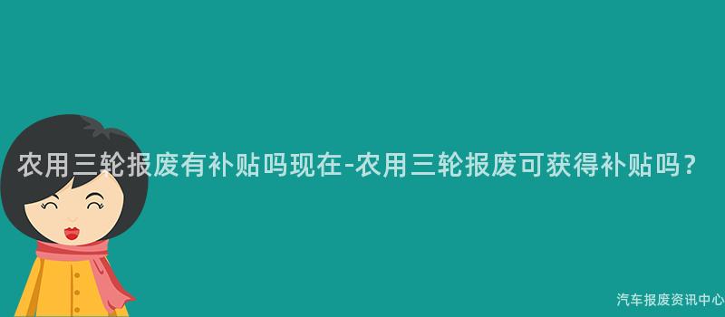 农用三轮报废有补贴吗现在-农用三轮报废可获得补贴吗？