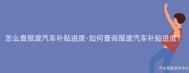 怎么查报废汽车补贴进度-如何查询报废汽车补贴进度？