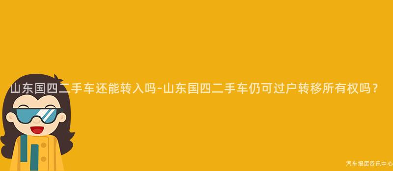 山东国四二手车还能转入吗-山东国四二手车仍可过户转移所有权吗？