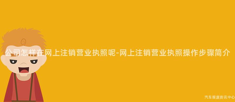 公司怎样在网上注销营业执照呢-网上注销营业执照操作步骤简介