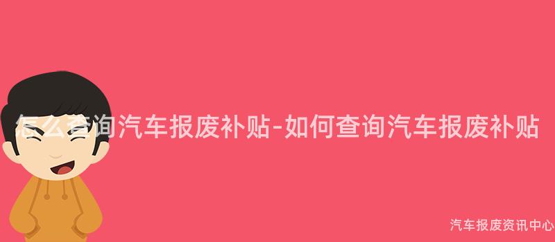 怎么查询汽车报废补贴-如何查询汽车报废补贴