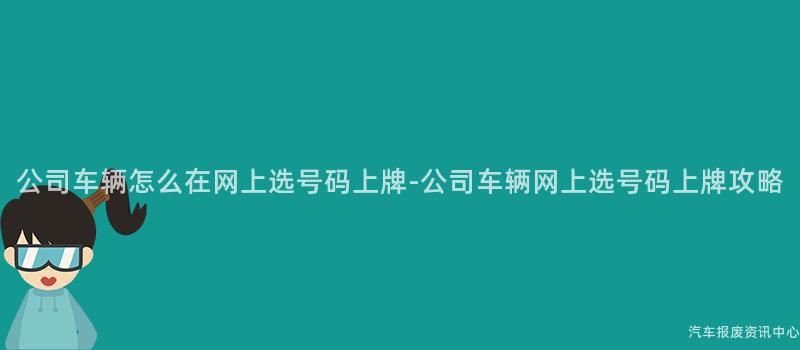 公司车辆怎么在网上选号码上牌-公司车辆网上选号码上牌攻略