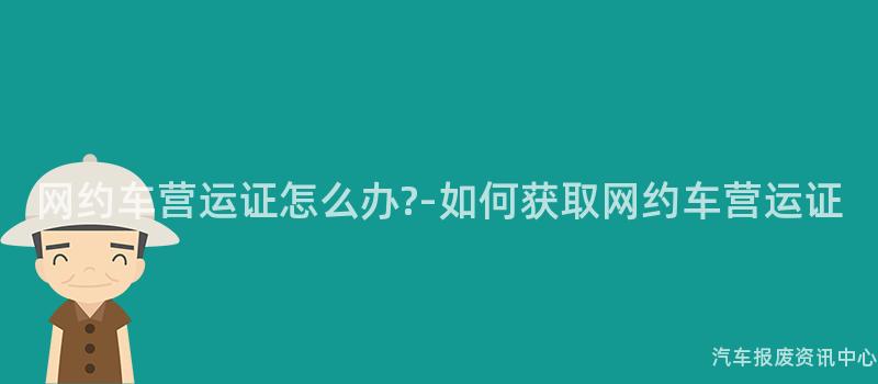 网约车营运证怎么办?-如何获取网约车营运证